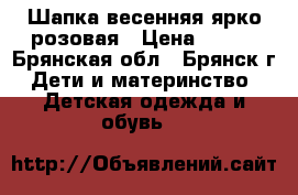 Шапка весенняя ярко розовая › Цена ­ 300 - Брянская обл., Брянск г. Дети и материнство » Детская одежда и обувь   